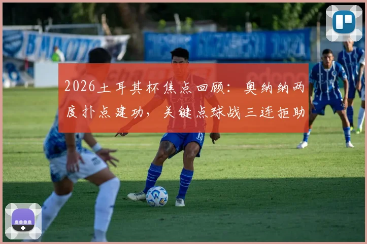 2026土耳其杯焦点回顾:奥纳纳两度扑点建功,关键点球战三连拒助球队挺进半决赛