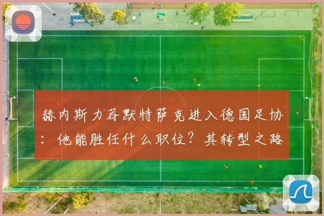 赫内斯力荐默特萨克进入德国足协：他能胜任什么职位？其转型之路与执教能力深度剖析