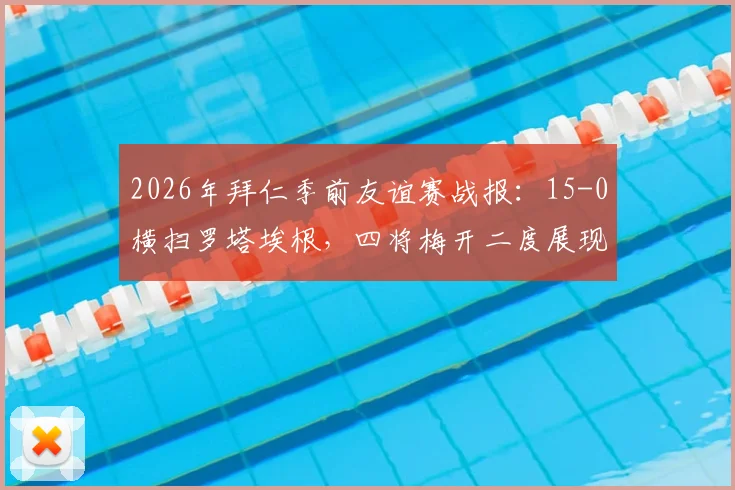 2026年拜仁季前友谊赛战报：15-0横扫罗塔埃根，四将梅开二度展现火热状态