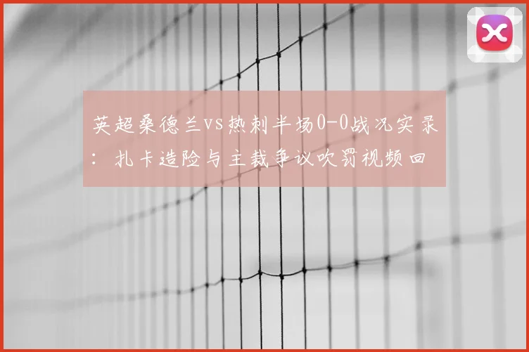 英超桑德兰vs热刺半场0-0战况实录：扎卡造险与主裁争议吹罚视频回顾，附2026赛季半场技术分析及全场录像链接