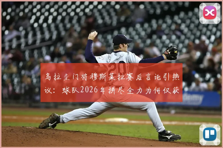 乌拉圭门将穆斯莱拉赛后言论引热议:球队2026年拼尽全力为何仅获平局,问题出在哪?