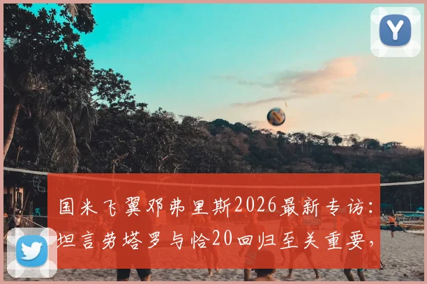 国米飞翼邓弗里斯2026最新专访：坦言劳塔罗与恰20回归至关重要，但胜利始终是第一目标