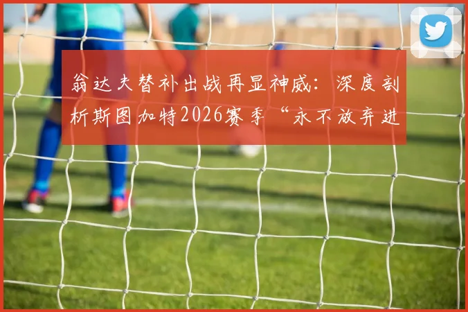 翁达夫替补出战再显神威:深度剖析斯图加特2026赛季“永不放弃进攻”战术体系与替补球员关键价值