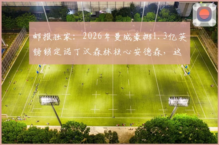 邮报独家：2026年曼城豪掷1.3亿英镑锁定诺丁汉森林核心安德森，这笔天价转会究竟值不值？
