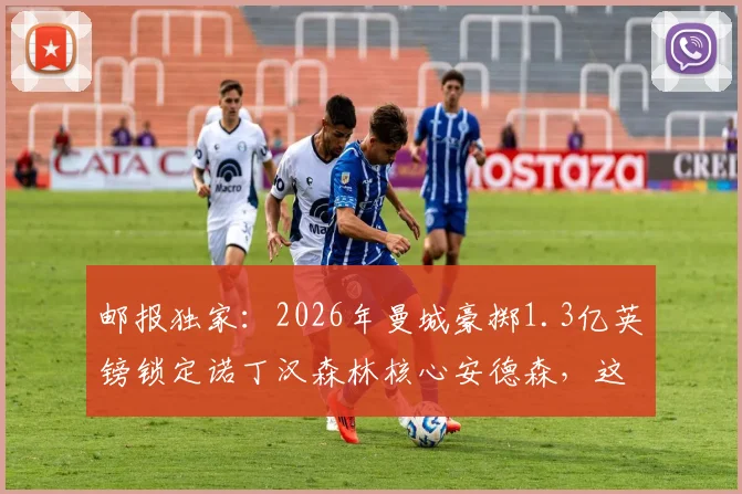 邮报独家:2026年曼城豪掷1.3亿英镑锁定诺丁汉森林核心安德森,这笔天价转会究竟值不值?