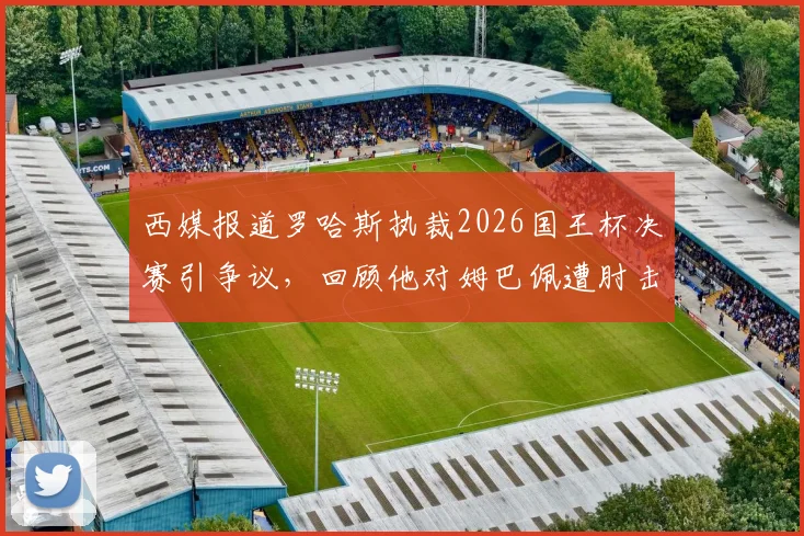 西媒报道罗哈斯执裁2026国王杯决赛引争议，回顾他对姆巴佩遭肘击判罚无视事件