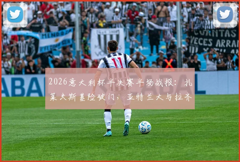 2026意大利杯半决赛半场战报:扎莱夫斯基险破门,亚特兰大与拉齐奥0-0僵持,附关键镜头解析
