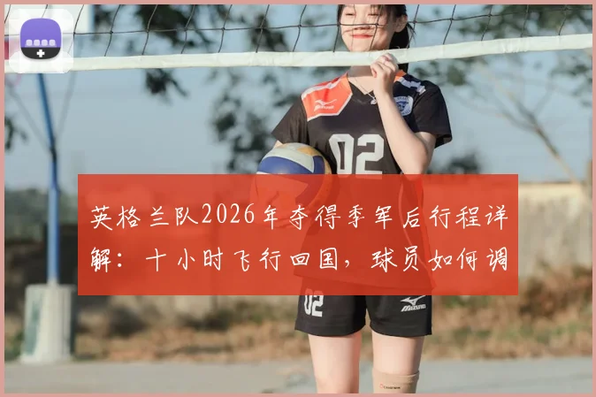 英格兰队2026年夺得季军后行程详解:十小时飞行回国,球员如何调整时差与备战新赛季