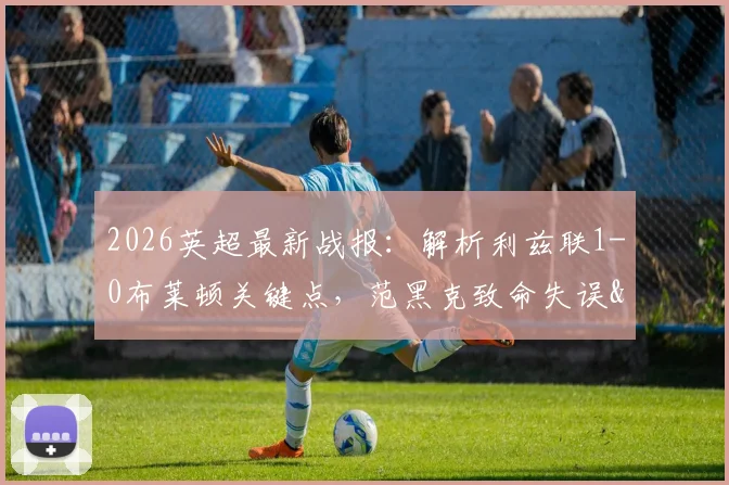 2026英超最新战报:解析利兹联1-0布莱顿关键点,范黑克致命失误&勒温绝杀全过程,附全场录像回放链接