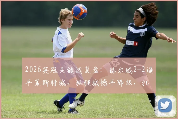 2026英冠关键战复盘:赫尔城2-2逼平莱斯特城,狐狸城憾平降级,托马斯进球成徒劳