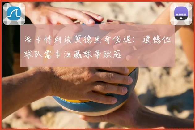 洛卡特利谈莫德里奇伤退:遗憾但球队需专注赢球争欧冠