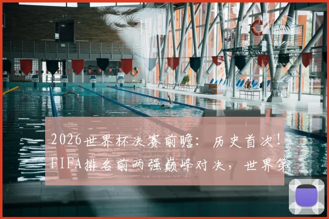 2026世界杯决赛前瞻:历史首次!FIFA排名前两强巅峰对决,世界第一与第二的终极较量全解析