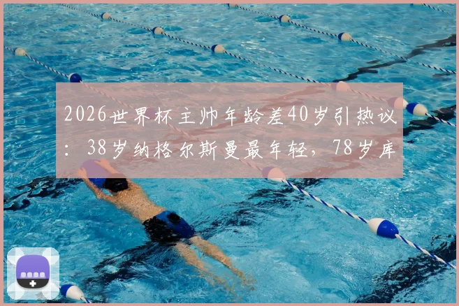 2026世界杯主帅年龄差40岁引热议:38岁纳格尔斯曼最年轻,78岁库拉索老帅创纪录