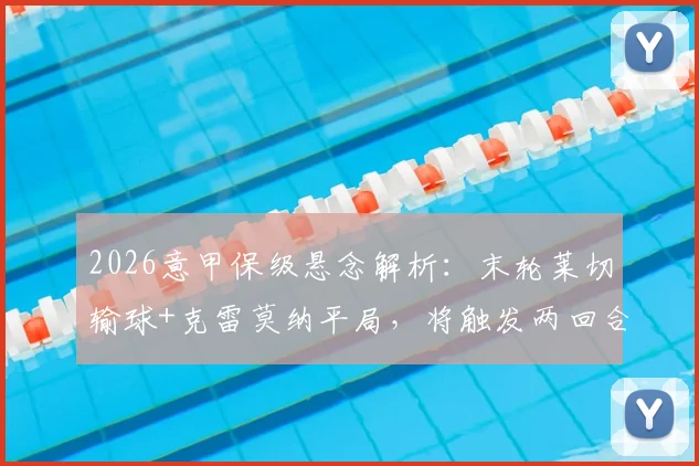 2026意甲保级悬念解析:末轮莱切输球+克雷莫纳平局,将触发两回合附加赛