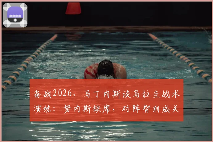 备战2026,马丁内斯谈乌拉圭战术演练:努内斯缺席,对阵智利成关键试金石