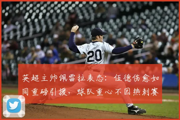 英超主帅佩雷拉表态:伍德伤愈如同重磅引援,球队重心不因热刺赛果动摇