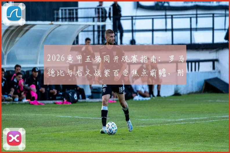 2026意甲五场同开观赛指南:罗马德比与尤文战紫百合焦点前瞻,附实时直播渠道与历史交锋解读