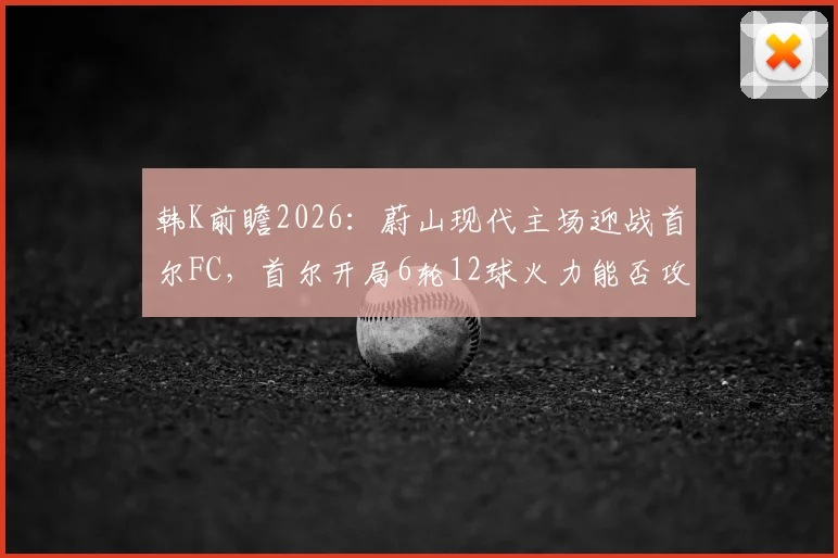 韩K前瞻2026：蔚山现代主场迎战首尔FC，首尔开局6轮12球火力能否攻破不败堡垒？