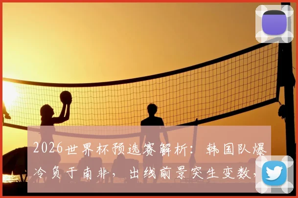 2026世界杯预选赛解析：韩国队爆冷负于南非，出线前景突生变数，最新积分形势与关键赛程一览