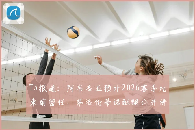 TA报道:阿韦洛亚预计2026赛季结束前留任,弗洛伦蒂诺酝酿公开讲话回应近期传闻