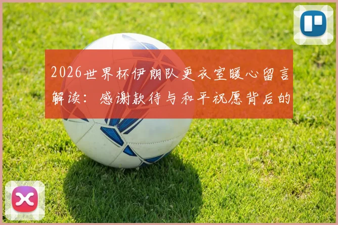 2026世界杯伊朗队更衣室暖心留言解读：感谢款待与和平祝愿背后的体育精神