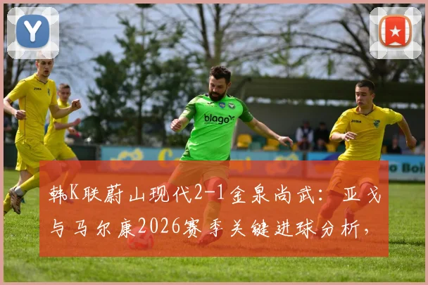 韩K联蔚山现代2-1金泉尚武：亚戈与马尔康2026赛季关键进球分析，附最新积分榜前瞻