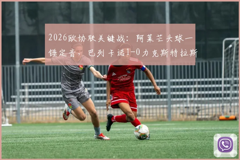 2026欧协联关键战：阿莱芒头球一锤定音，巴列卡诺1-0力克斯特拉斯堡，附全场数据与出线形势解读