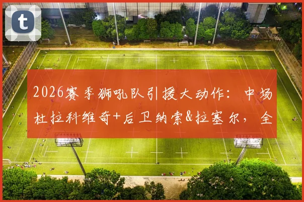 2026赛季狮吼队引援大动作:中场杜拉科维奇+后卫纳索&拉塞尔,全新后防中轴线解析