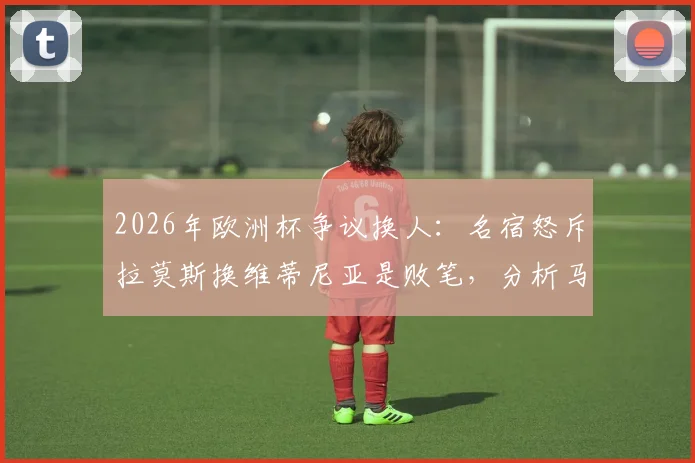 2026年欧洲杯争议换人：名宿怒斥拉莫斯换维蒂尼亚是败笔，分析马丁内斯为何不敢动C罗的真实原因