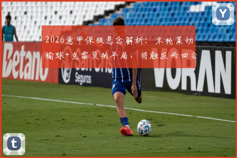 2026意甲保级悬念解析:末轮莱切输球+克雷莫纳平局,将触发两回合附加赛