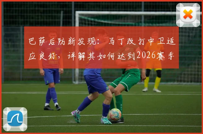 巴萨后防新发现:马丁改打中卫适应良好,详解其如何达到2026赛季球队要求