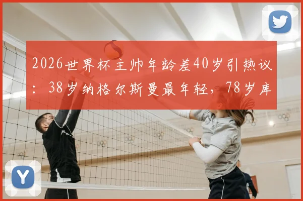 2026世界杯主帅年龄差40岁引热议：38岁纳格尔斯曼最年轻，78岁库拉索老帅创纪录
