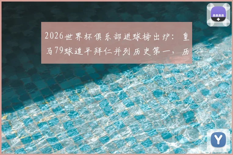 2026世界杯俱乐部进球榜出炉:皇马79球追平拜仁并列历史第一,历届射手全盘点