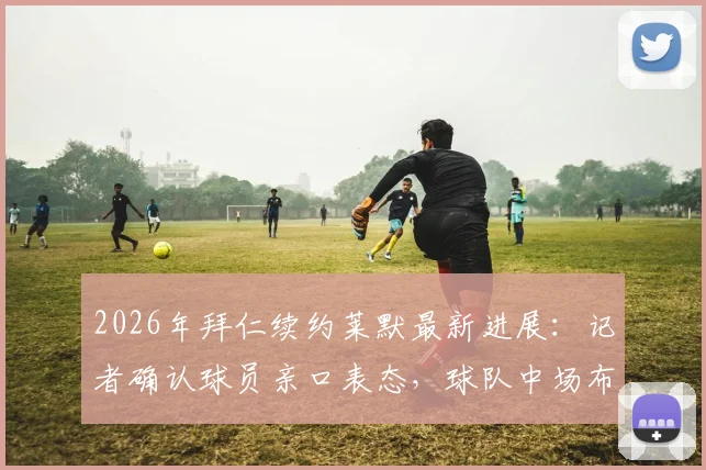 2026年拜仁续约莱默最新进展：记者确认球员亲口表态，球队中场布局迎来关键转折