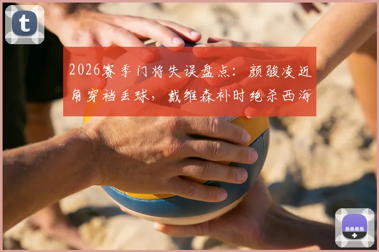 2026赛季门将失误盘点:颜骏凌近角穿裆丢球,戴维森补时绝杀西海岸引热议