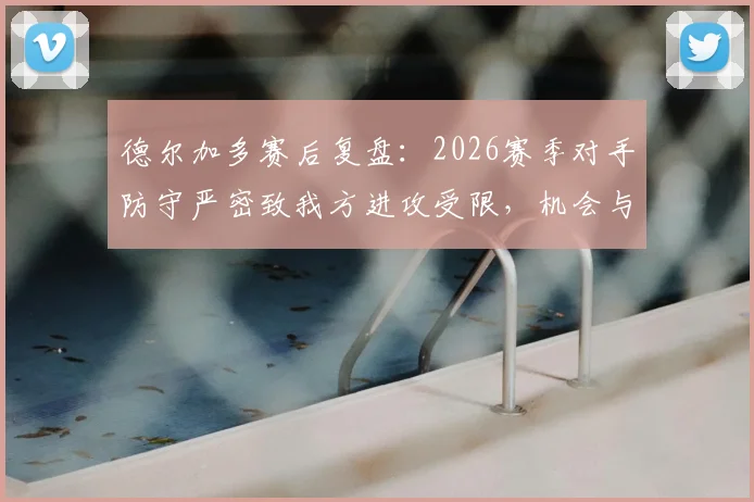 德尔加多赛后复盘:2026赛季对手防守严密致我方进攻受限,机会与空间双重失误深度解析