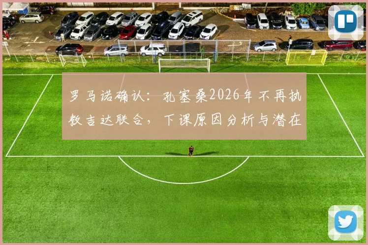 罗马诺确认:孔塞桑2026年不再执教吉达联合,下课原因分析与潜在新帅候选人前瞻