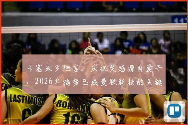 卡塞米罗坦言：庆祝灵感源自爱子，2026年梅努已成曼联新核的关键信号