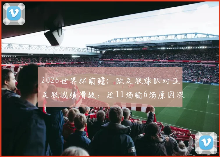 2026世界杯前瞻:欧足联球队对亚足联战绩滑坡,近11场输6场原因深度剖析