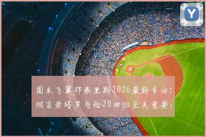 国米飞翼邓弗里斯2026最新专访：坦言劳塔罗与恰20回归至关重要，但胜利始终是第一目标