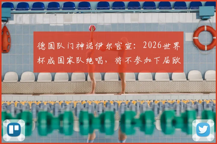 德国队门神诺伊尔官宣：2026世界杯成国家队绝唱，将不参加下届欧洲杯