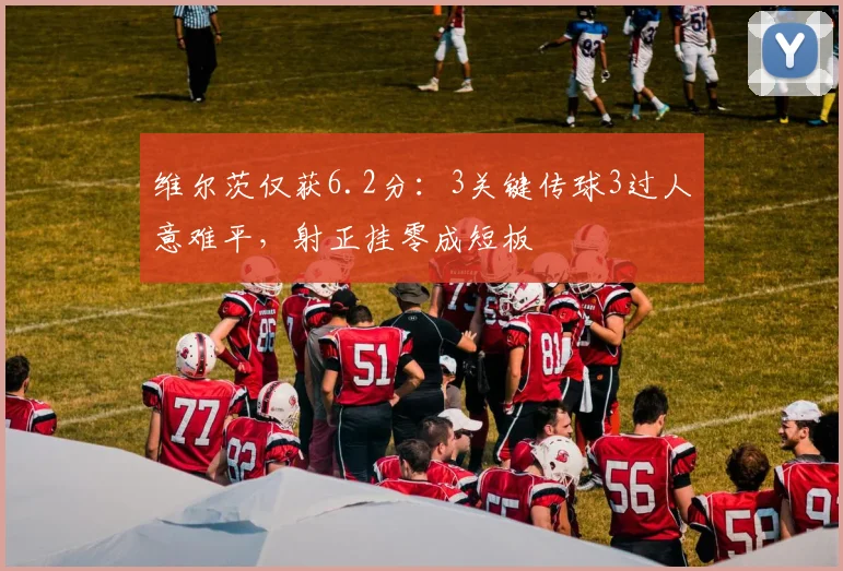 维尔茨仅获6.2分：3关键传球3过人意难平，射正挂零成短板