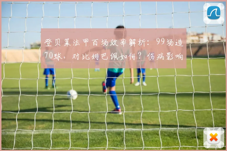 登贝莱法甲百场效率解析：99场造70球，对比姆巴佩如何？伤病影响与未来展望