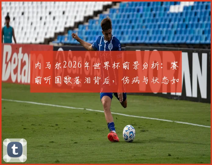 内马尔2026年世界杯前景分析:赛前听国歌落泪背后,伤病与状态如何影响其入选巴西队?