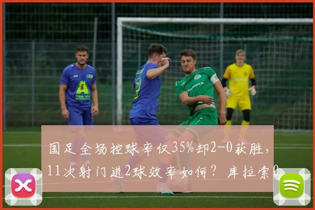 国足全场控球率仅35%却2-0获胜，11次射门进2球效率如何？库拉索0射正深度解析