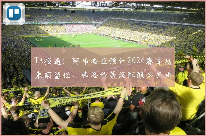 TA报道：阿韦洛亚预计2026赛季结束前留任，弗洛伦蒂诺酝酿公开讲话回应近期传闻