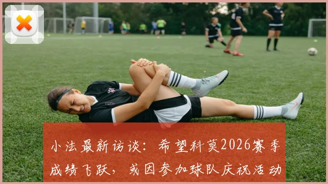 小法最新访谈:希望科莫2026赛季成绩飞跃,或因参加球队庆祝活动缺席国家德比观战
