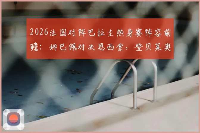 2026法国对阵巴拉圭热身赛阵容前瞻:姆巴佩对决恩西索,登贝莱奥利塞两翼齐飞