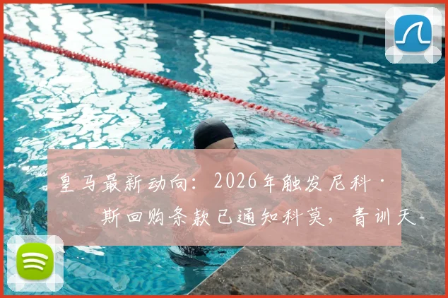 皇马最新动向：2026年触发尼科·帕斯回购条款已通知科莫，青训天才回归路线图解析