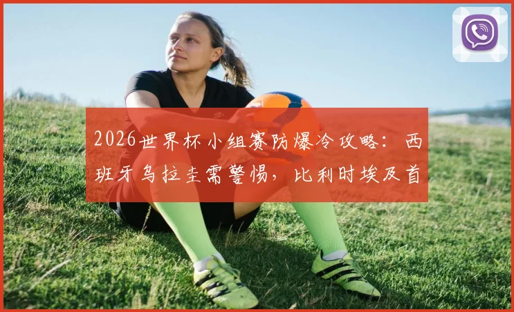 2026世界杯小组赛防爆冷攻略:西班牙乌拉圭需警惕,比利时埃及首胜前景分析